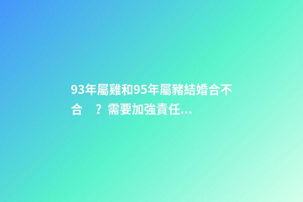 93年屬雞和95年屬豬結婚合不合？需要加強責任感